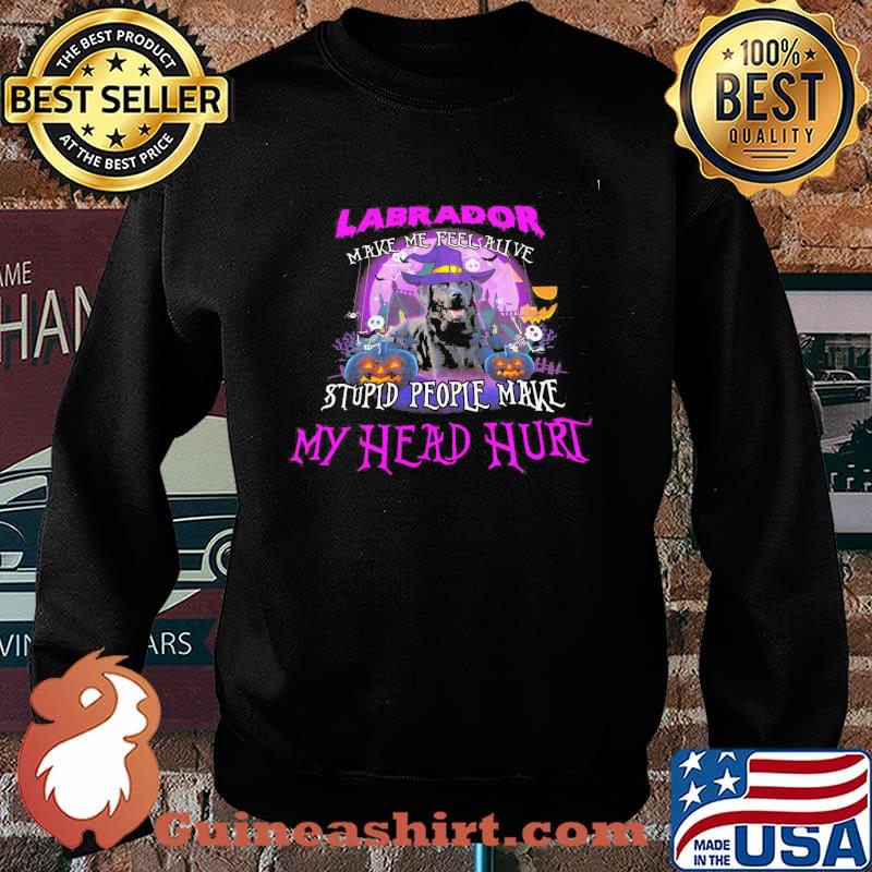 LAbrador Make Me Feel Alive Stupid People Make My Head Hurt Shirt Sweater