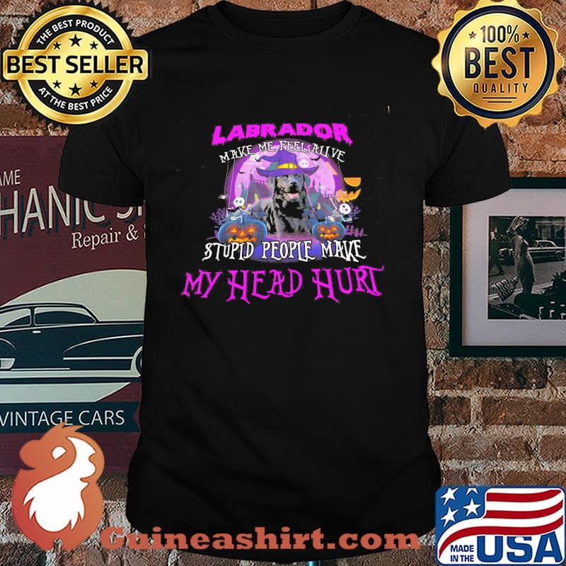 LAbrador Make Me Feel Alive Stupid People Make My Head Hurt Shirt