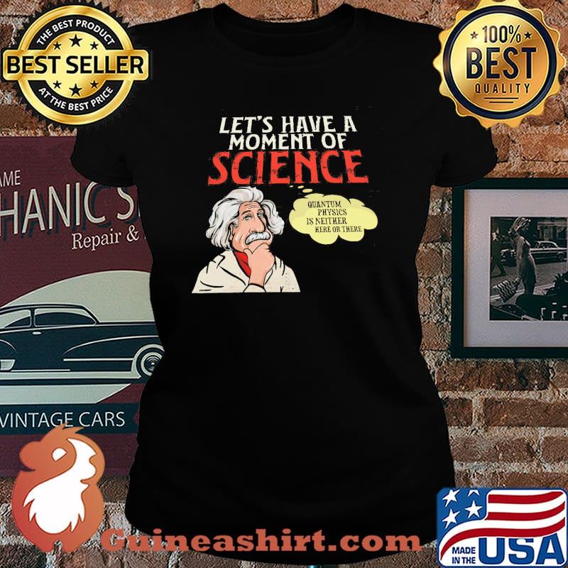 Let's Have A Moment Of Science Quantium Physics IS Neither Here Or There Shirt Laides tee