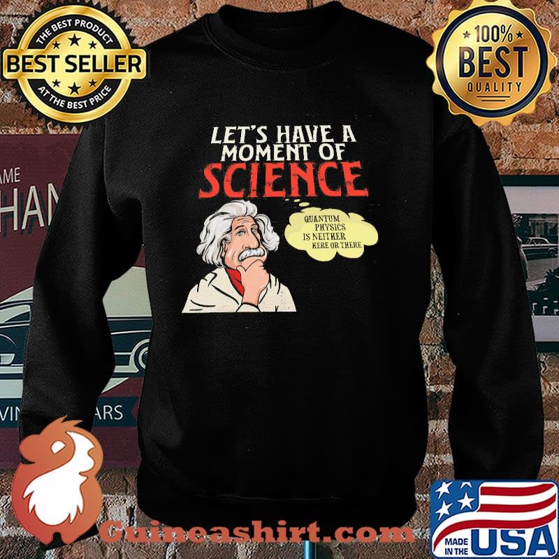 Let's Have A Moment Of Science Quantium Physics IS Neither Here Or There Shirt Sweater