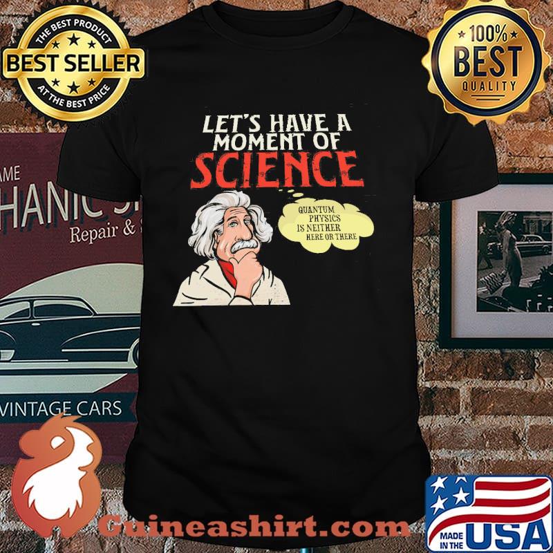 Let's Have A Moment Of Science Quantium Physics IS Neither Here Or There Shirt