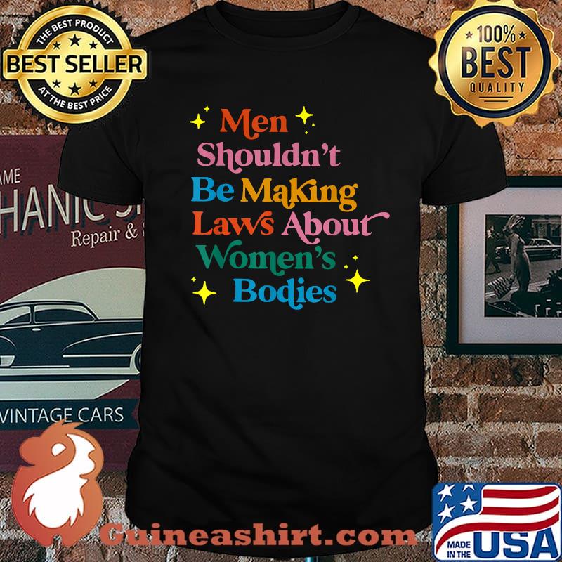 Men Shouldn't Be Making Laws About Bodies Feminist Rights T-Shirt