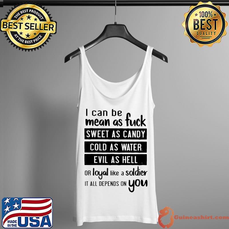 Nice i can be mean as fuck sweet as candy cold as water evil as hell or loyal like a soldier it all depends on you s Tank Top