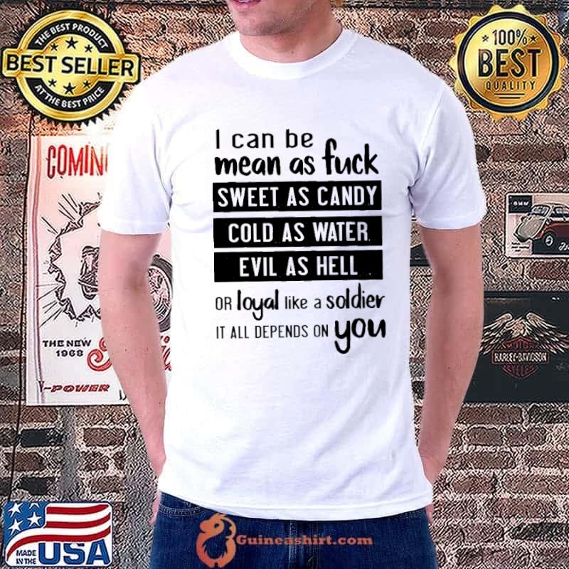 Nice i can be mean as fuck sweet as candy cold as water evil as hell or loyal like a soldier it all depends on you s Unisex