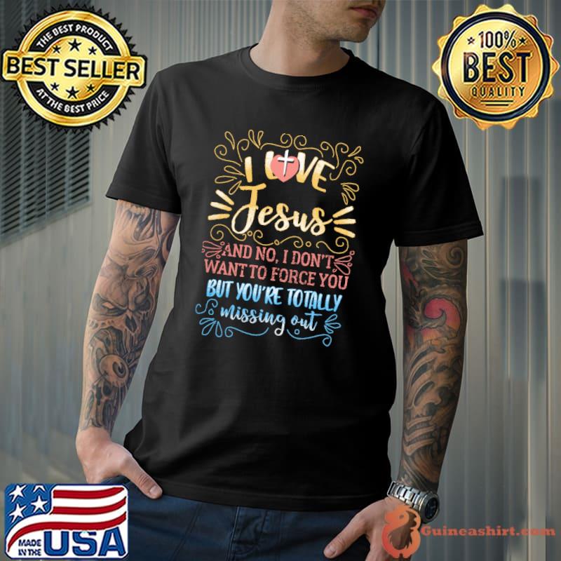 Nice i Love Jesus And No I Don't Want To Force You But You're Totally So Missing Out Shirt