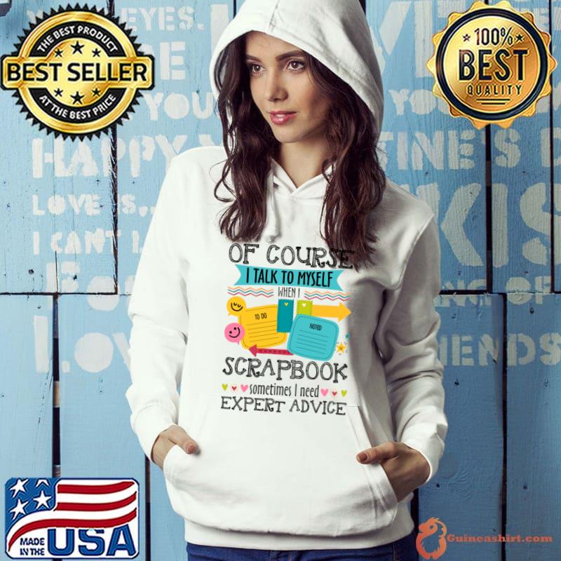 Of Course I Talk To My Self When I Scrapbook Sometime T-Shirt Hoodie