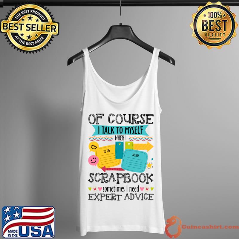 Of Course I Talk To My Self When I Scrapbook Sometime T-Shirt Tank Top