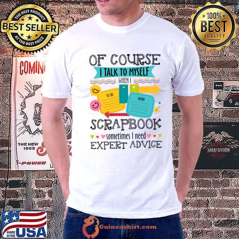 Of Course I Talk To My Self When I Scrapbook Sometime T-Shirt