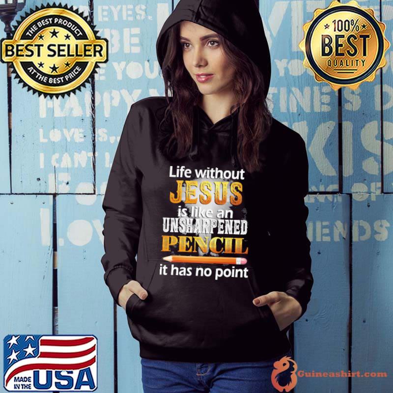 Official life Without Jesus Is Like An Unsharpened Pencil It Has No Point Shirt Hoodie