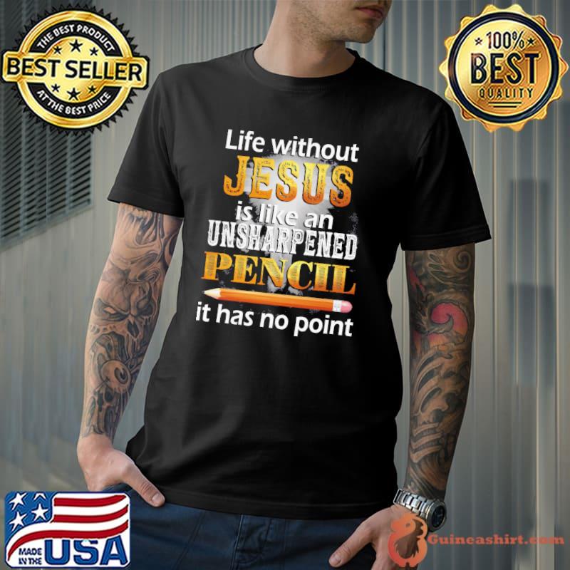 Official life Without Jesus Is Like An Unsharpened Pencil It Has No Point Shirt