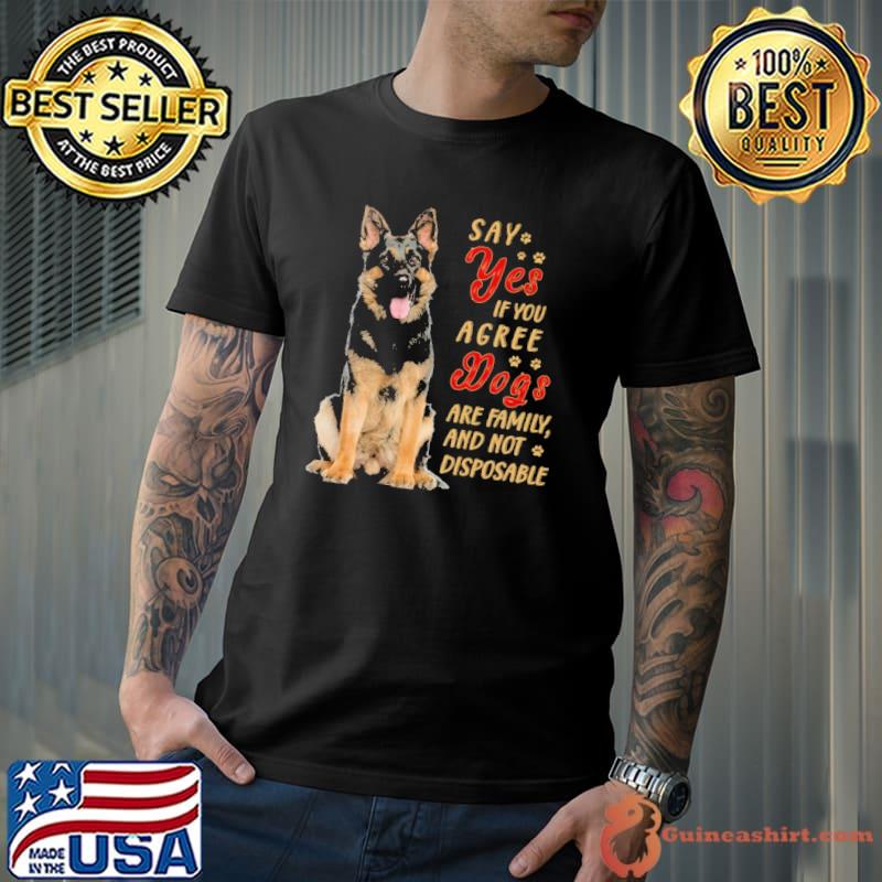 Original german Shepherd Say Yes If You Argee Dogs Are Family And Not Disposable Shirt