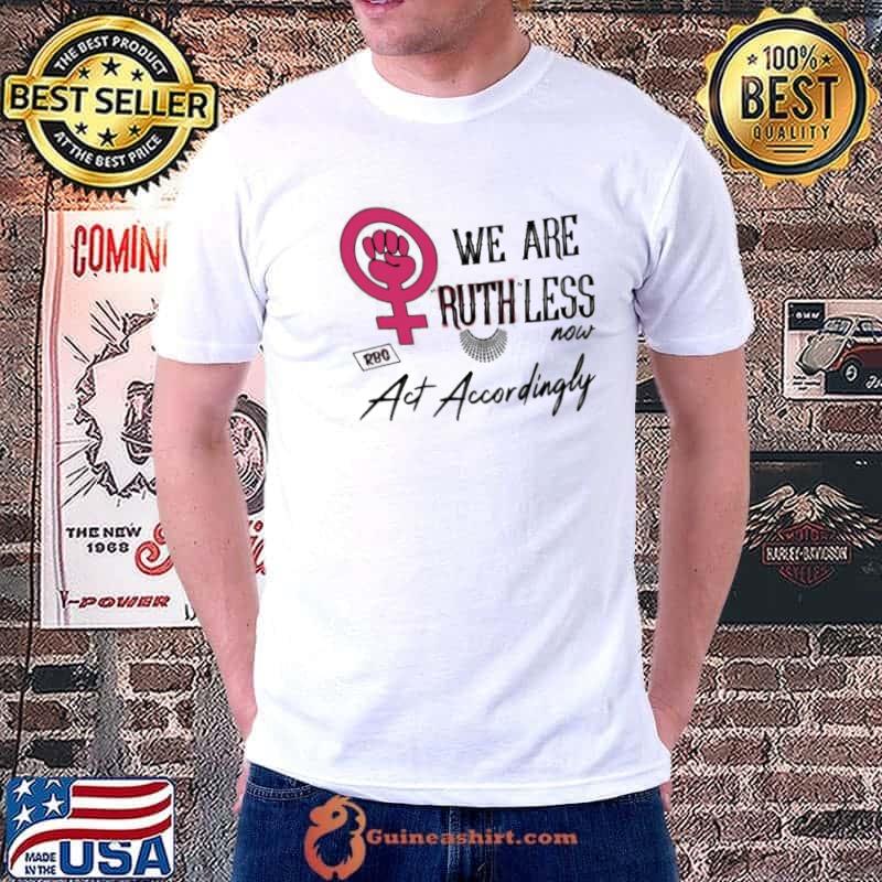 RBG we are ruthless now act accordingly shirt