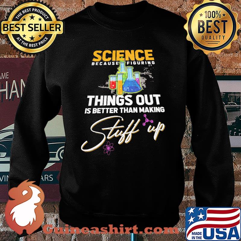 Science Because Figure Things Out IS Better Than Making Stuff Up Shirt Sweater