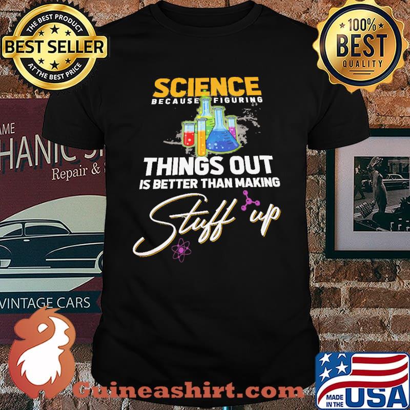 Science Because Figure Things Out IS Better Than Making Stuff Up Shirt