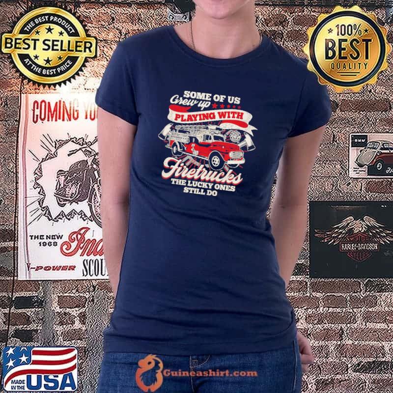 Some Of Us Crew Up Playing With Firetrucks The Lucky Ones Still Do Shirt Ladiestee