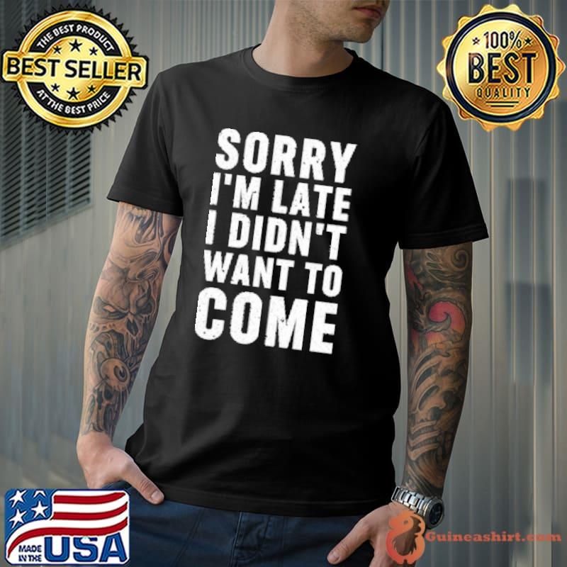 Sorry I'm late. I didn't want to come Shirt