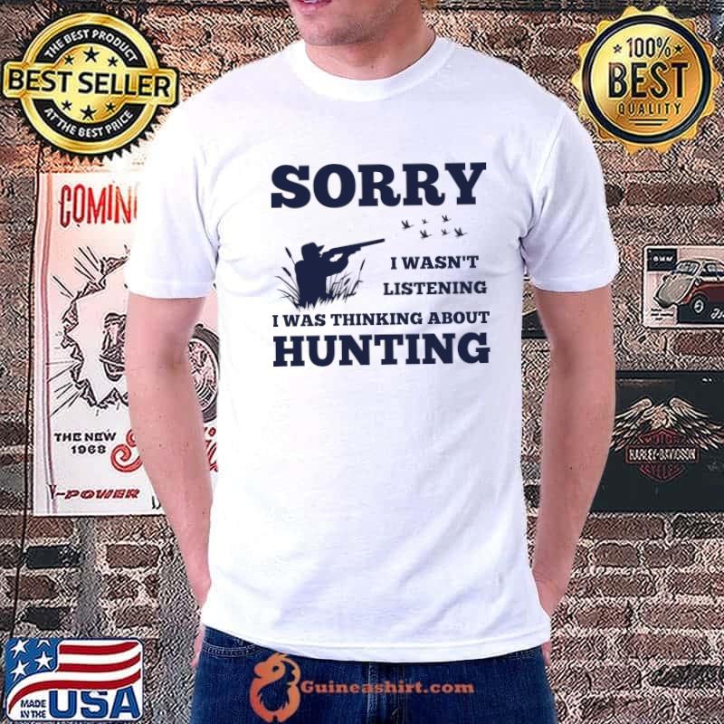 Sorry i wasn't listening i was thinking about hunting _ Hunter T-Shirt