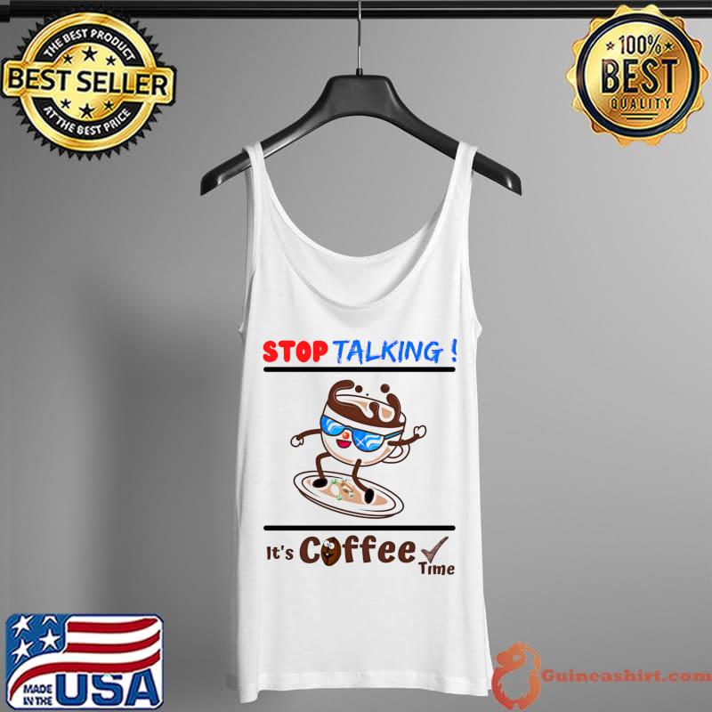 Stop Talking It's Coffee Time coffee lovers Shirt Tank Top