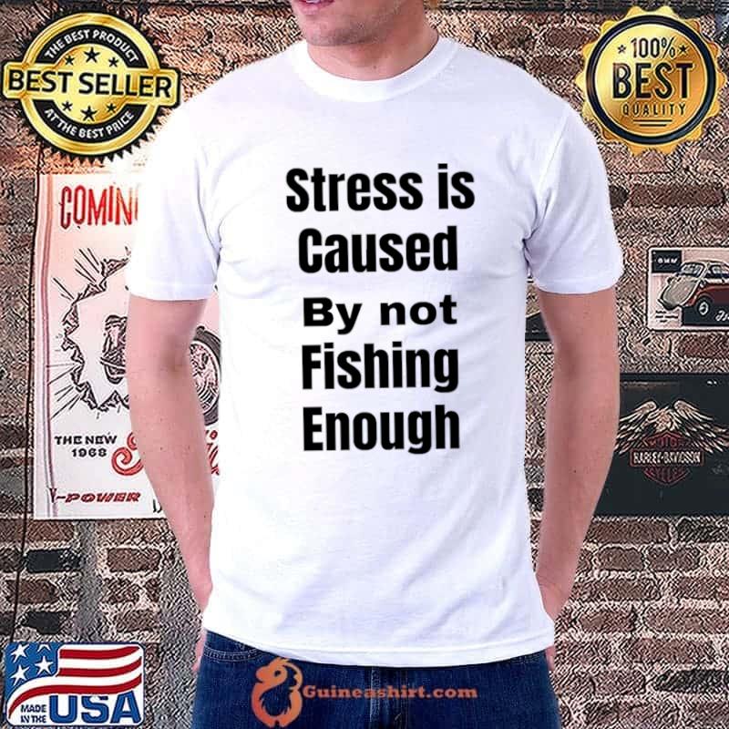 stress is caused by not fishing enough T-shirt