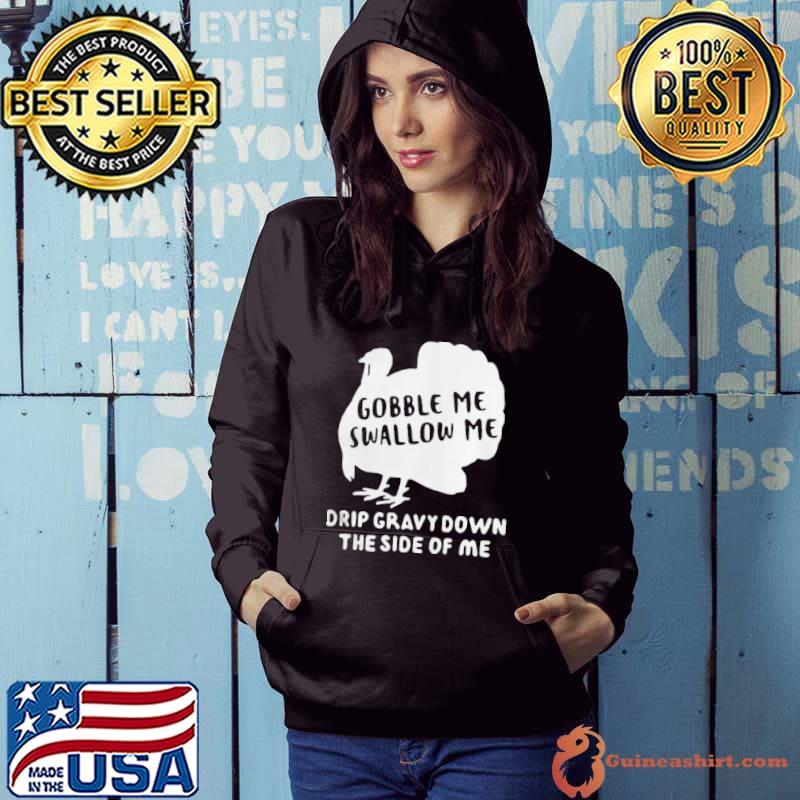 TURKEY GOBBLE ME SWALLOW ME DRIP GRAVY DOWN THE SIDE OF ME T-SHIRT