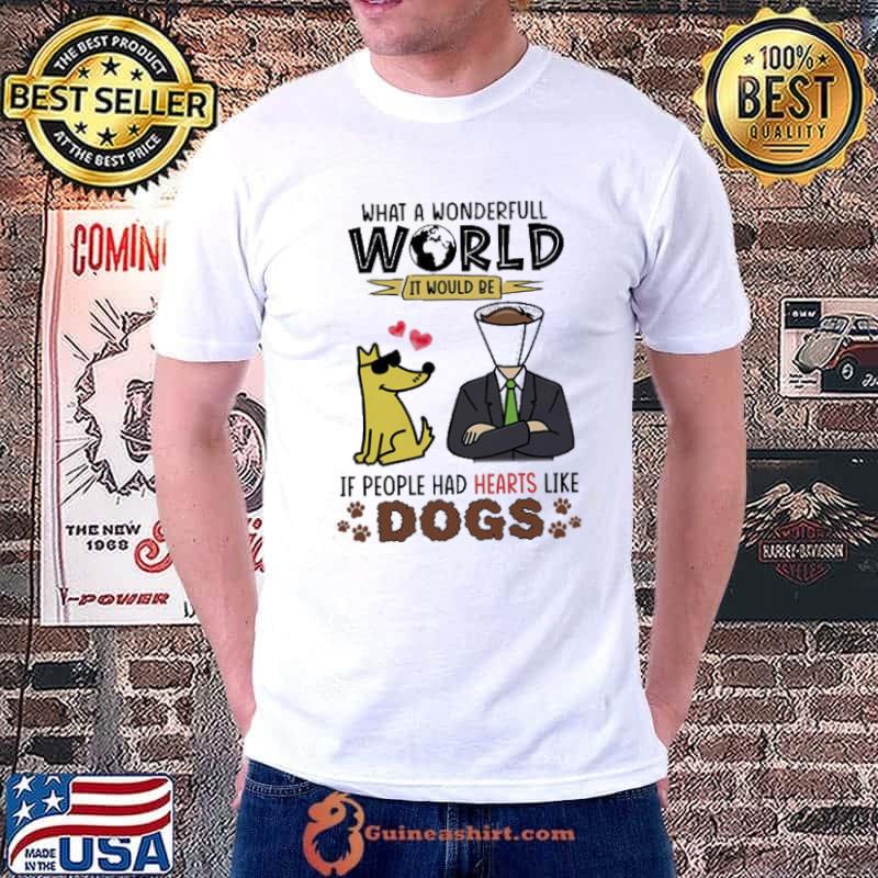 What a wonderful world it would be it people had hearts like dogs shirt