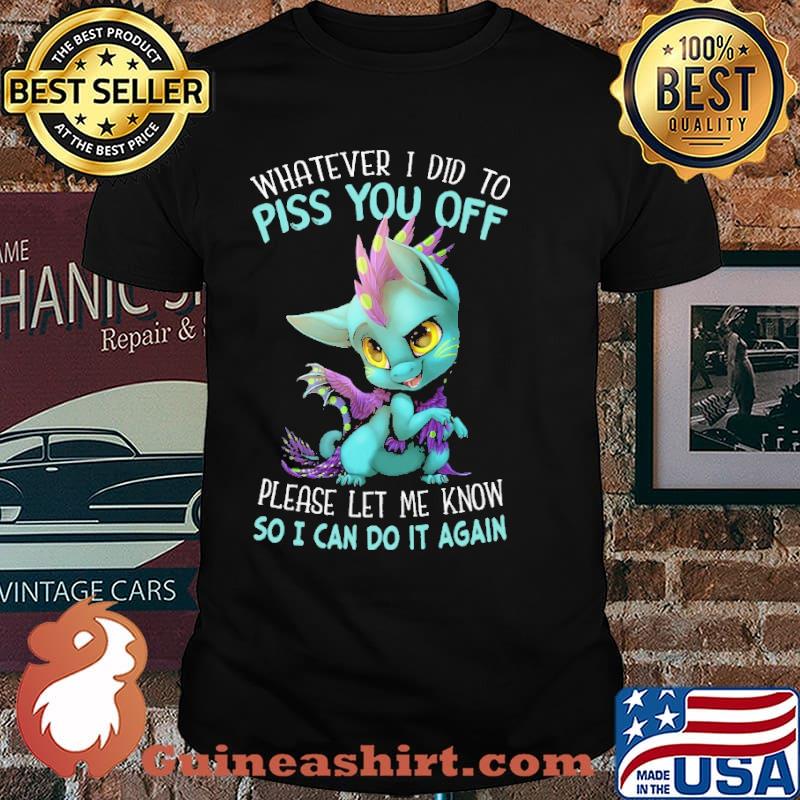 Whatever I Did To Piss You Off Dragon Please Let Me Know So I Can Do It Again Shirt