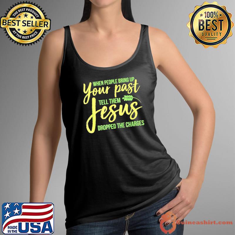 When People Bring Up Your Past Tell Them Jesus Dropped The Charges Shirt Tank Top