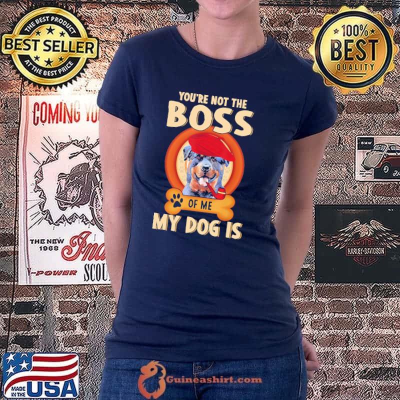You Are Not My Boss Of Me My Dog Is Rottweiler Shirt Ladiestee