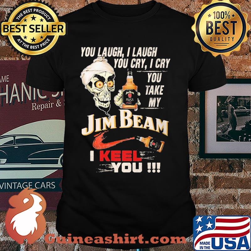 You Laugh, I Laugh You Cry I Cry You Take My Jim Beam I Keel You The Skull Shirt