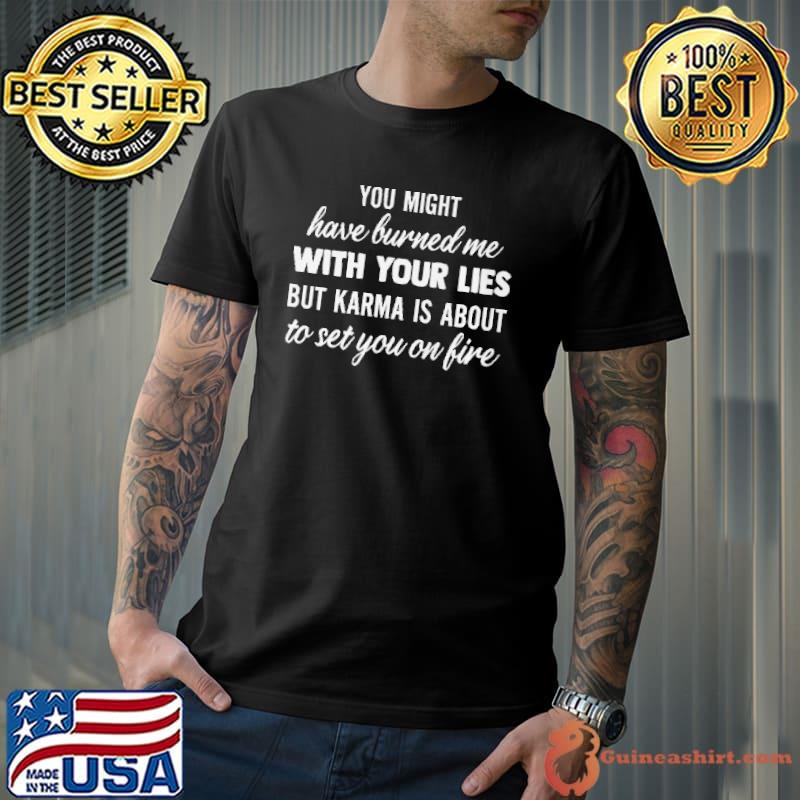 You Might Have Burned Me With Your Lies But Karma Is About To Set You On Fire Shirt