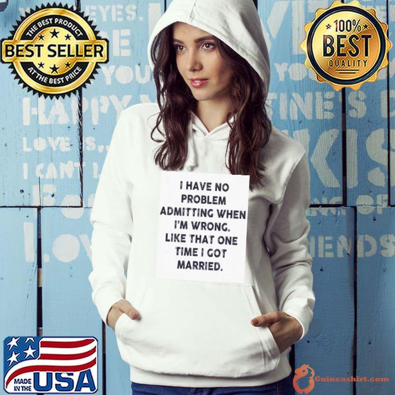 Awesome I have no problem admitting when i’m wrong like that one time i got married shirt