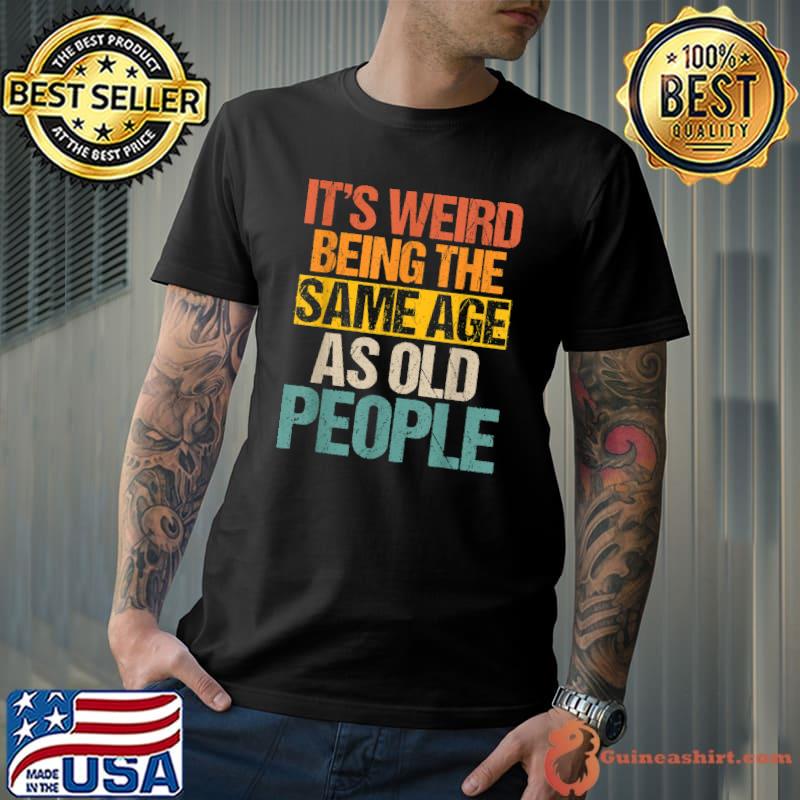 Awesome it's Weird Being The Same Age As Old People Men Women Funny T-Shirt