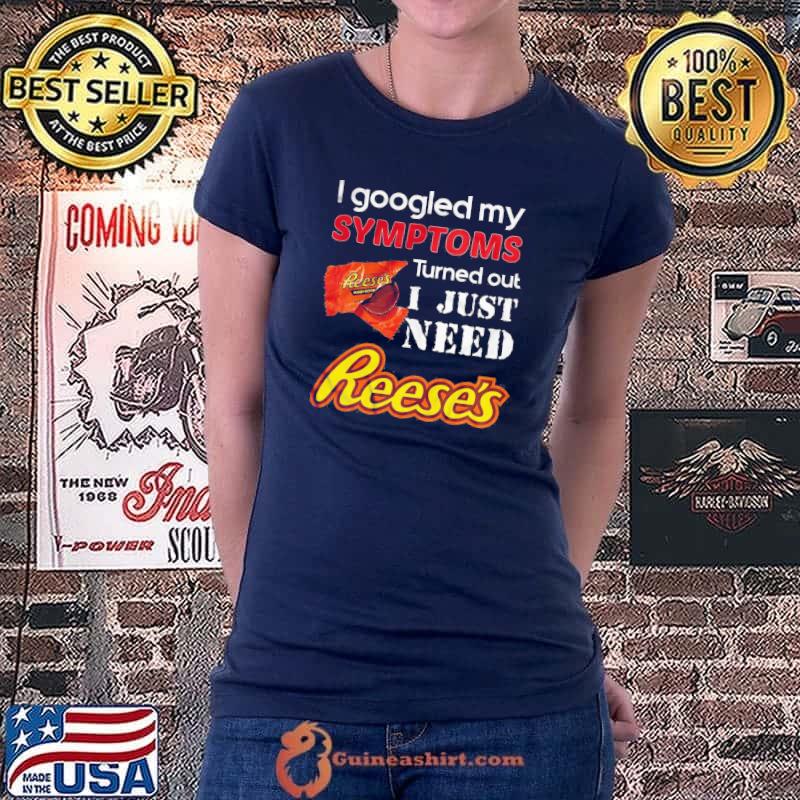 Best I Googled My Symptoms Turned Out I Just Need Reese’s Shirt Ladiestee