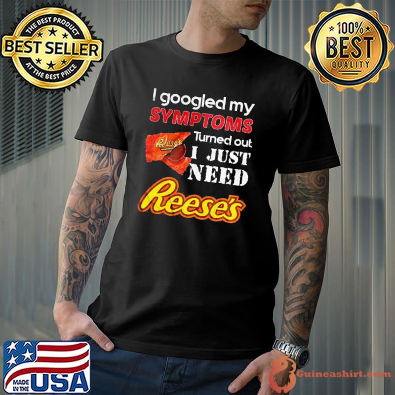 Best I Googled My Symptoms Turned Out I Just Need Reese’s Shirt Unisex