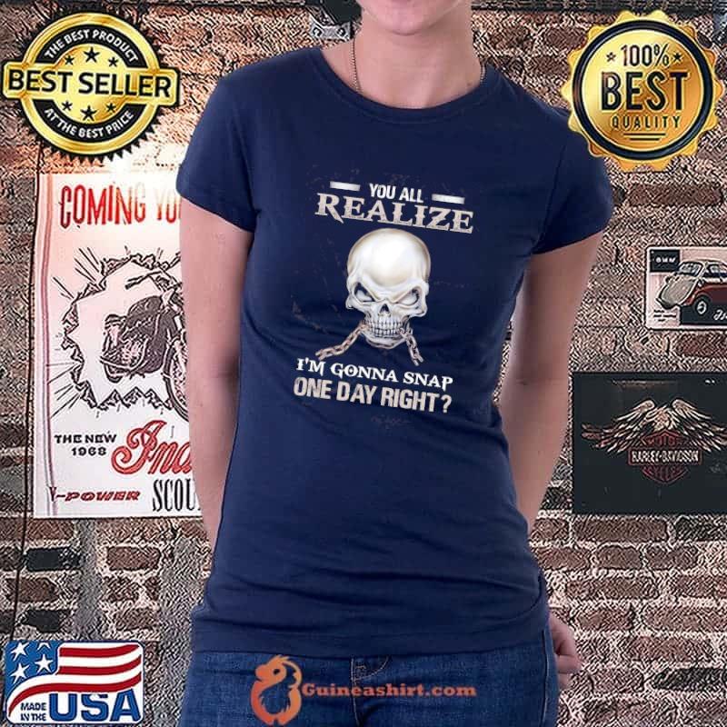 Funny You Realize I’m Gonna Snap One Day Right Skull Shirt Ladiestee