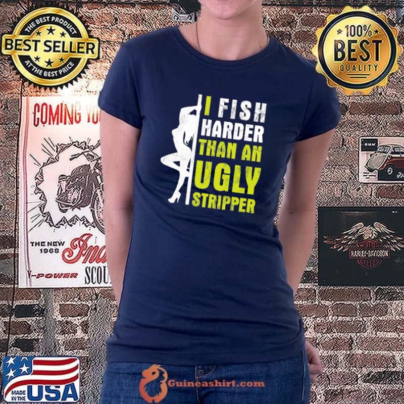 I Fish Harder Than An Ugly Stripper Shirt Ladiestee