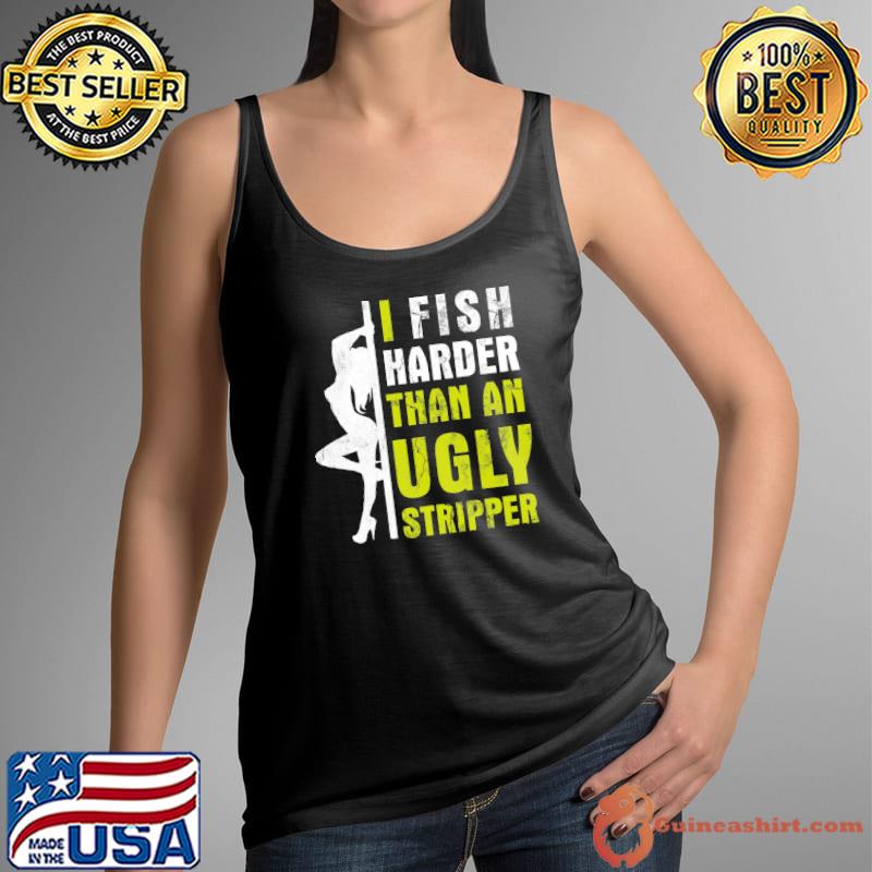 I Fish Harder Than An Ugly Stripper Shirt Tank Top