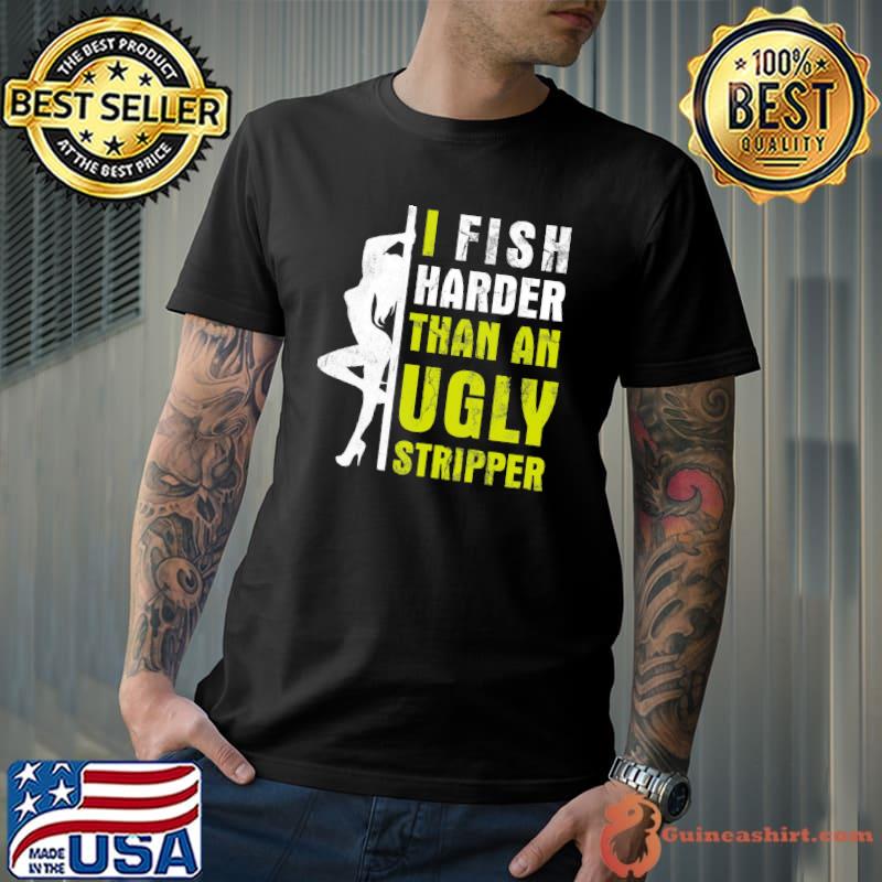 I Fish Harder Than An Ugly Stripper Shirt Unisex