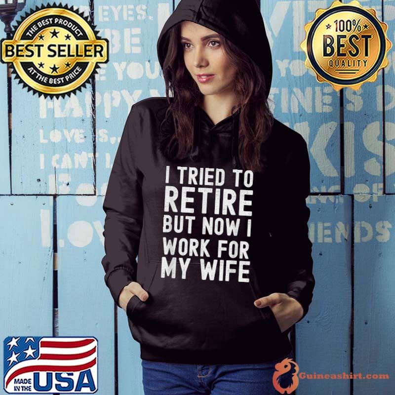 I Tried To Retire But Now I Work For My Wife T-Shirt