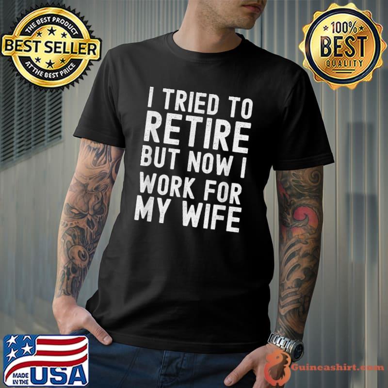 I Tried To Retire But Now I Work For My Wife T-Shirt Unisex