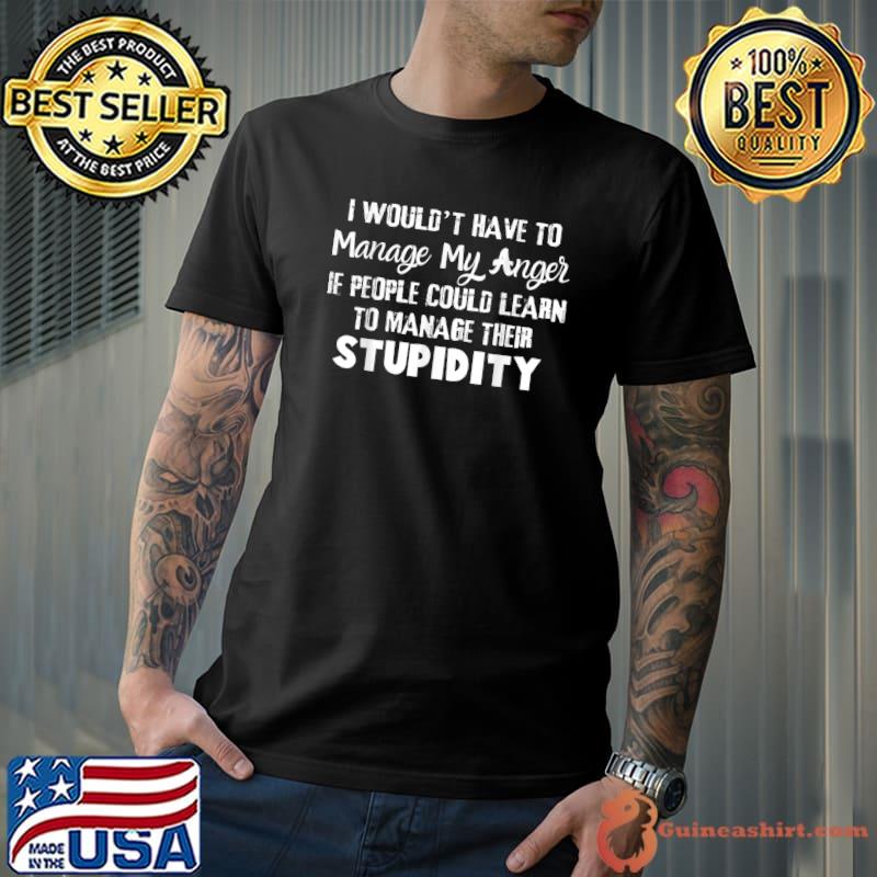 I Wouldn’t Have To Manage My Anger If People Could Learn To T-Shirt