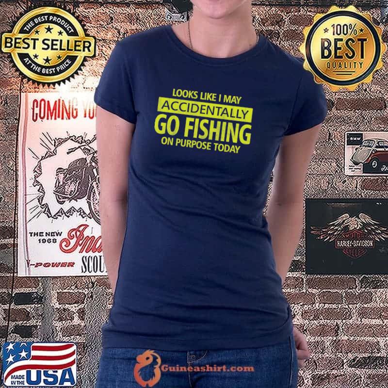 Looks Like I MAy Accidentally Go Fishing On Purose Today Shirt Ladiestee