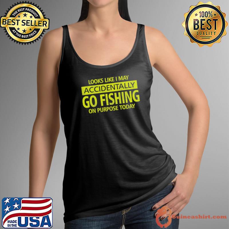 Looks Like I MAy Accidentally Go Fishing On Purose Today Shirt Tank Top