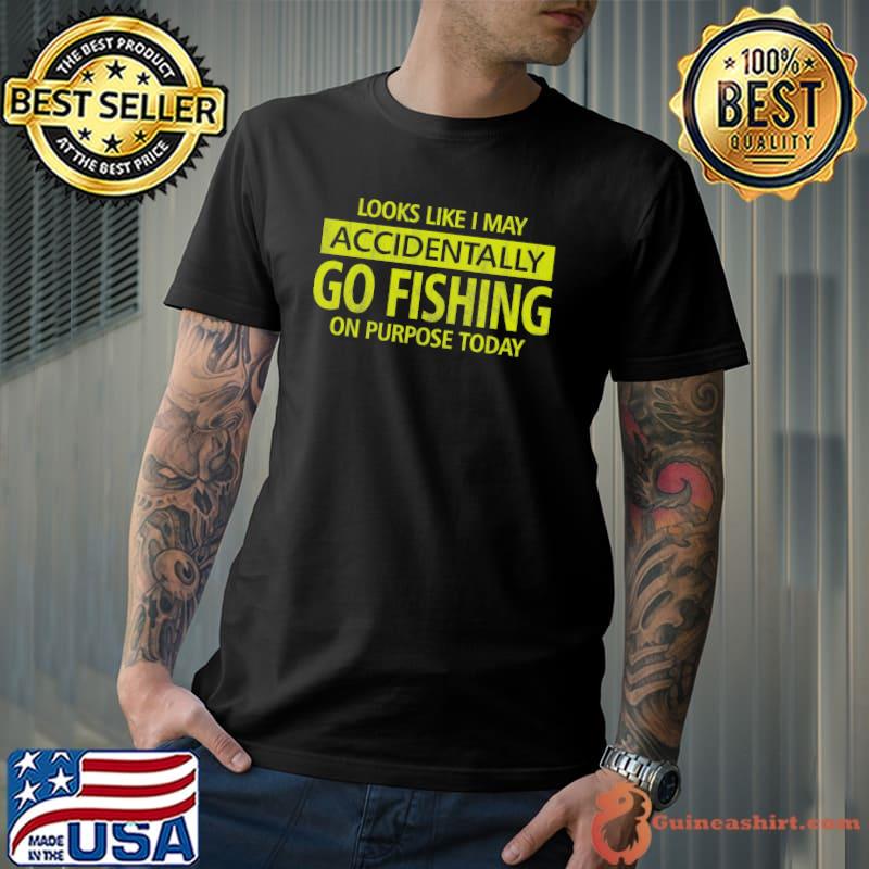 Looks Like I MAy Accidentally Go Fishing On Purose Today Shirt Unisex