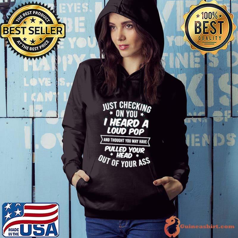 Nice just Checking On You I Heard A Loud Pop And Thought You May Have Pulled Your Head Out Of Your Ass Shirt Hoodie