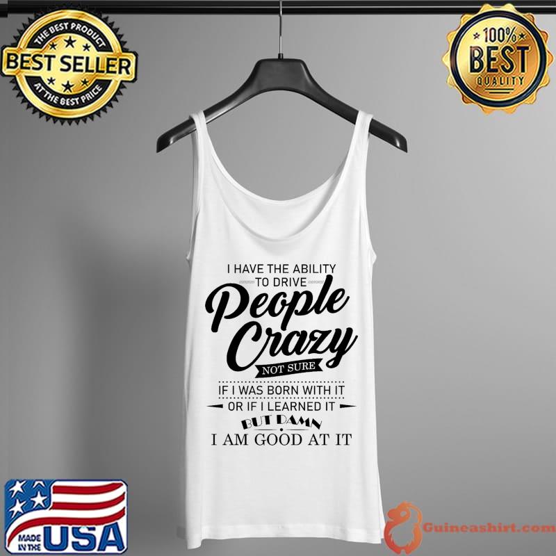 Official I Have The Ability To Drive People Crazy Not Sure If I Was Born With It Or If I Learned It But Damn I Am Good At It Shirt Tank Top