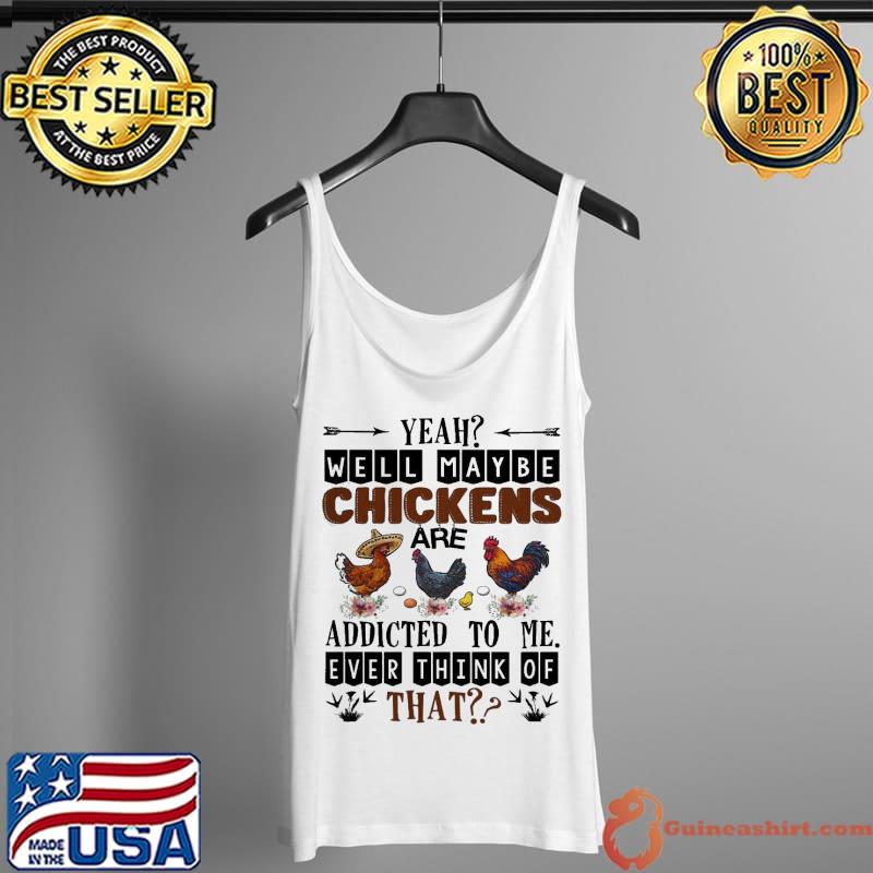 Official Well Maybe Chicken Are Addicted To Me Ever Think Of Shirt Tank Top