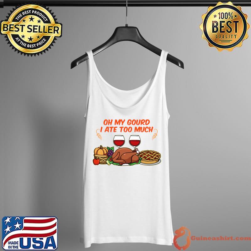 Oh my gourd I ate too much Happy Thanksgiving Dinner Food T-Shirt Tank Top