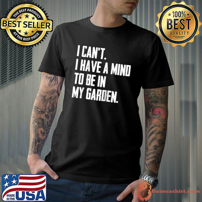 Original i Can't I Have A Mind To Be In y Garden T-shirt