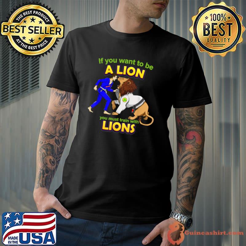 Original If you want to be a Lion let’s train with Lions BJJ T Shirt